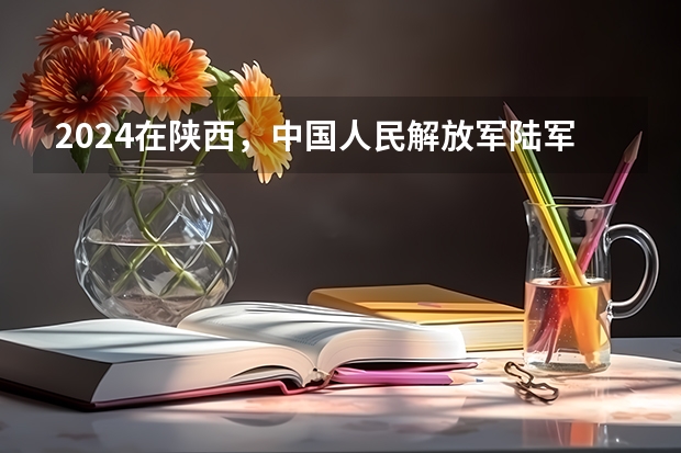 2024在陕西，中国人民解放军陆军装甲兵学院招生计划如何