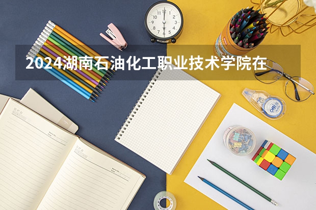 2024湖南石油化工职业技术学院在贵州如何招生