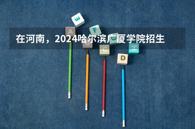 在河南，2024哈尔滨广厦学院招生计划如何