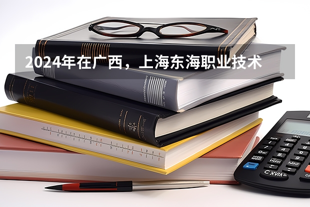 2024年在广西，上海东海职业技术学院如何招生