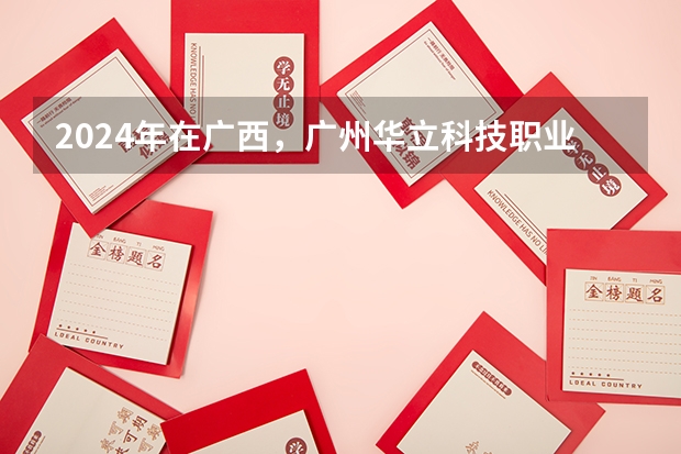 2024年在广西，广州华立科技职业学院如何招生