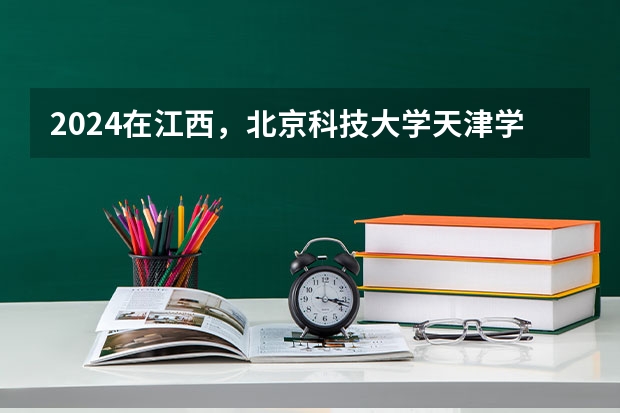 2024在江西，北京科技大学天津学院招生计划如何