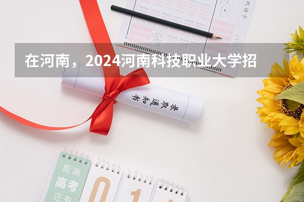 在河南，2024河南科技职业大学招生计划如何