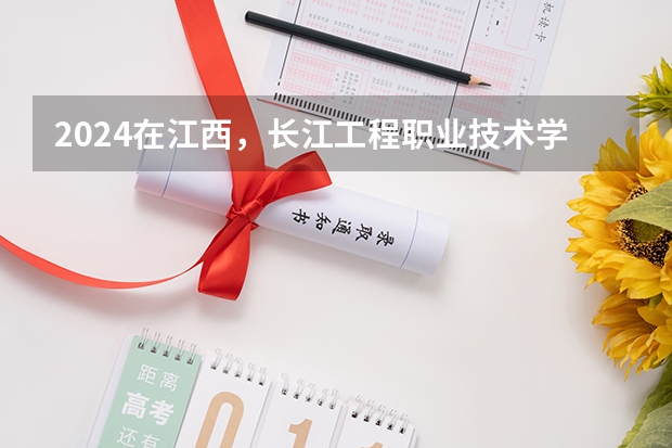 2024在江西，长江工程职业技术学院招生计划如何