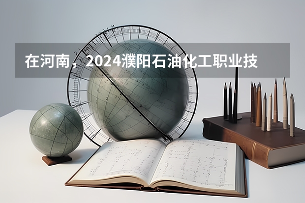 在河南，2024濮阳石油化工职业技术学院招生计划如何