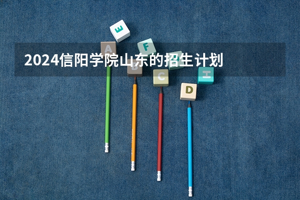 2024信阳学院山东的招生计划