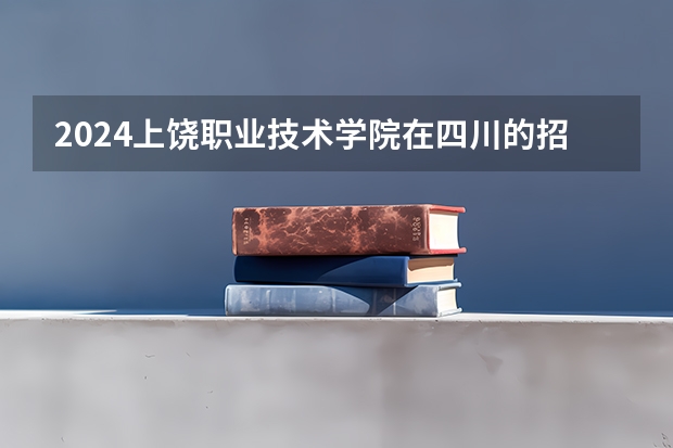2024上饶职业技术学院在四川的招生方案