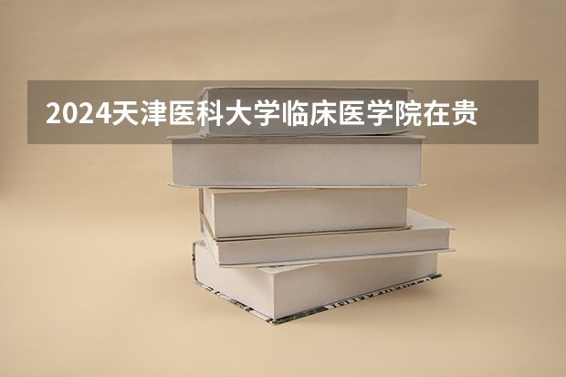 2024天津医科大学临床医学院在贵州如何招生