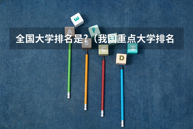 全国大学排名是?(我国重点大学排名)