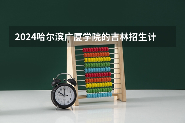 2024哈尔滨广厦学院的吉林招生计划