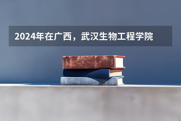 2024年在广西，武汉生物工程学院如何招生