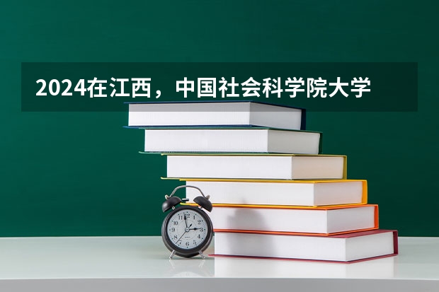 2024在江西，中国社会科学院大学招生计划如何