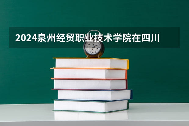 2024泉州经贸职业技术学院在四川的招生方案