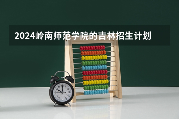 2024岭南师范学院的吉林招生计划
