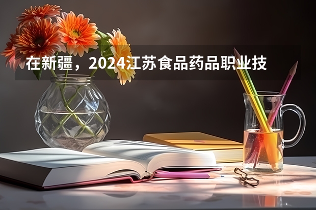 在新疆，2024江苏食品药品职业技术学院招生计划如何