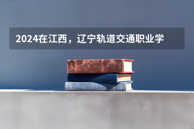2024在江西，辽宁轨道交通职业学院招生计划如何