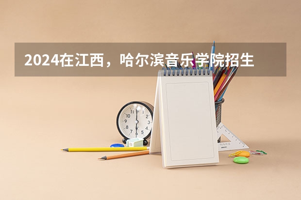 2024在江西，哈尔滨音乐学院招生计划如何