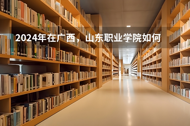 2024年在广西，山东职业学院如何招生