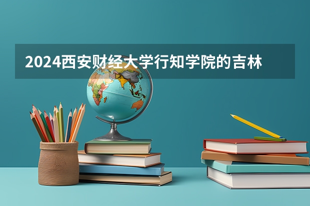 2024西安财经大学行知学院的吉林招生计划