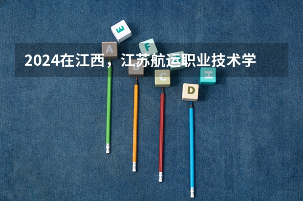 2024在江西，江苏航运职业技术学院招生计划如何