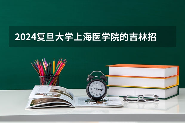 2024复旦大学上海医学院的吉林招生计划