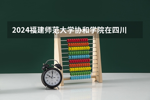 2024福建师范大学协和学院在四川的招生方案