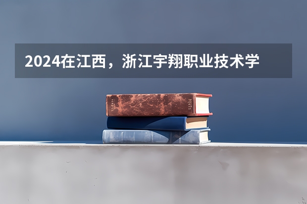2024在江西，浙江宇翔职业技术学院招生计划如何