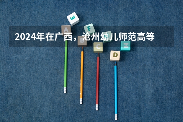 2024年在广西，沧州幼儿师范高等专科学校如何招生