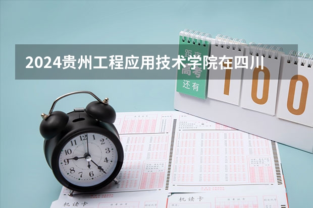 2024贵州工程应用技术学院在四川的招生方案