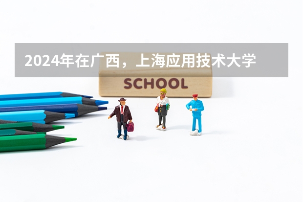 2024年在广西，上海应用技术大学如何招生