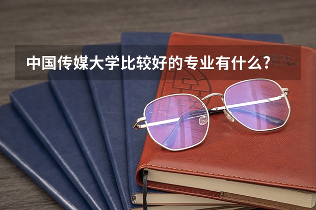 中国传媒大学比较好的专业有什么?
