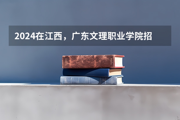 2024在江西，广东文理职业学院招生计划如何