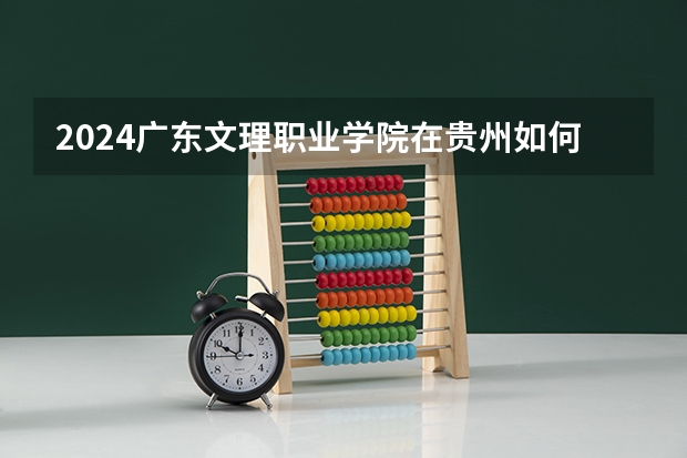 2024广东文理职业学院在贵州如何招生