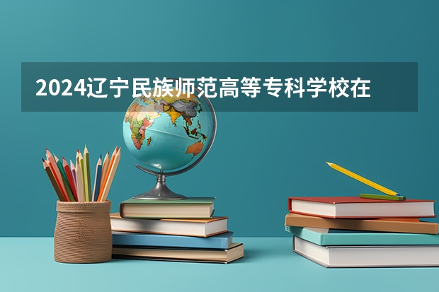 2024辽宁民族师范高等专科学校在四川的招生方案