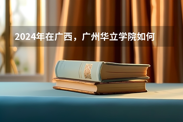 2024年在广西，广州华立学院如何招生