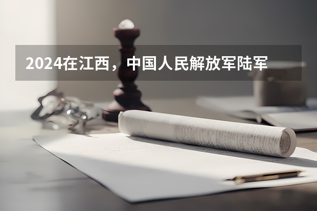 2024在江西，中国人民解放军陆军特种作战学院招生计划如何