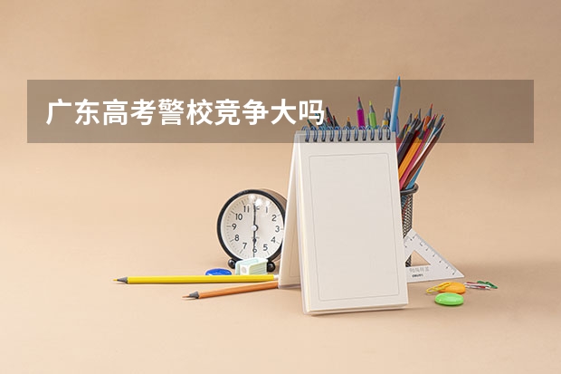 广东高考警校竞争大吗