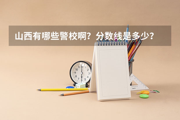 山西有哪些警校啊？分数线是多少？
