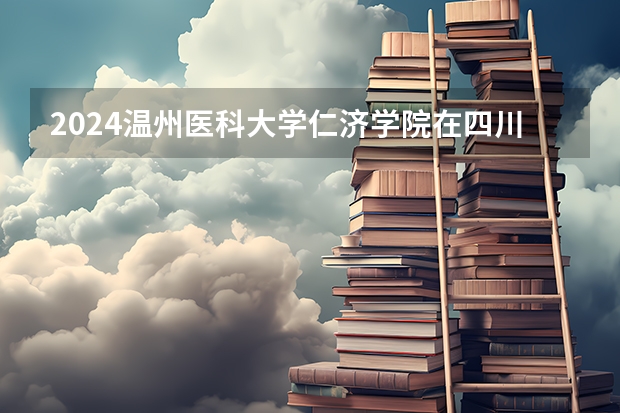 2024温州医科大学仁济学院在四川的招生方案