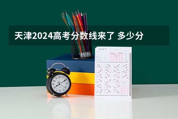 天津2024高考分数线来了 多少分能上二本