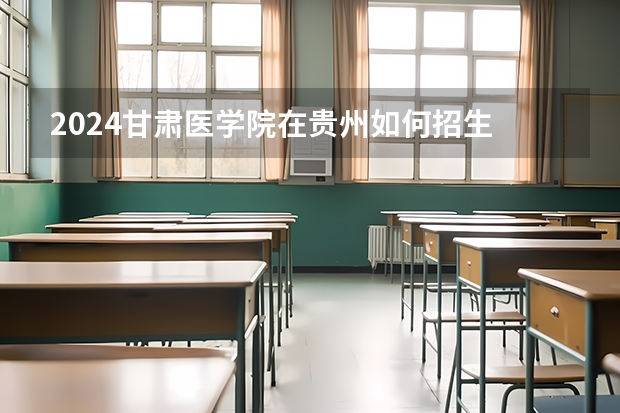2024甘肃医学院在贵州如何招生