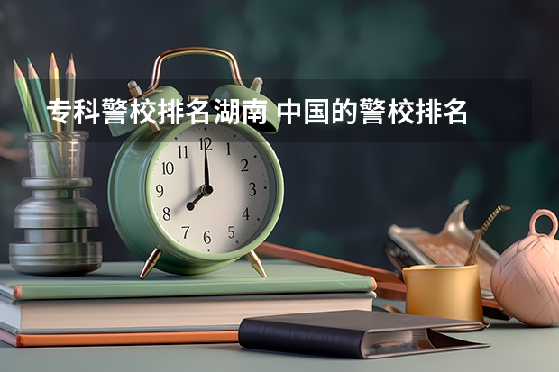 专科警校排名湖南 中国的警校排名