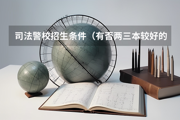 司法警校招生条件（有否两三本较好的警校）
