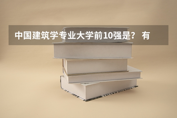 中国建筑学专业大学前10强是? 有谁知道中国最好的建筑系大学是哪一个啊