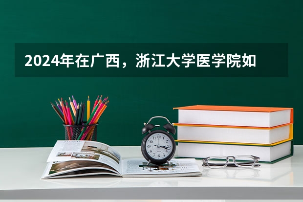 2024年在广西，浙江大学医学院如何招生