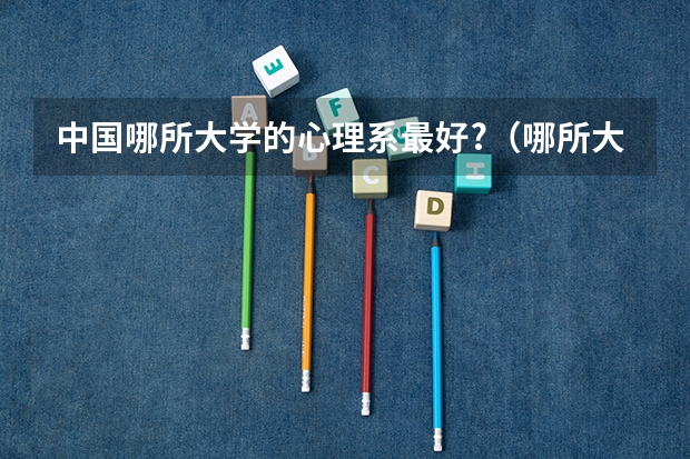 中国哪所大学的心理系最好?（哪所大学的心理学系最好啊?）