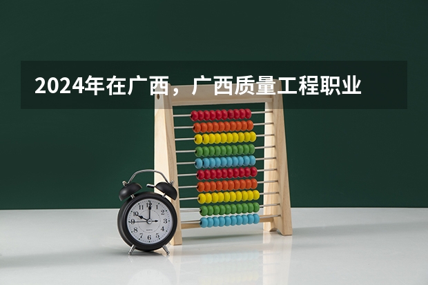 2024年在广西，广西质量工程职业技术学院如何招生