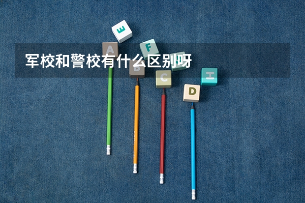 军校和警校有什么区别呀