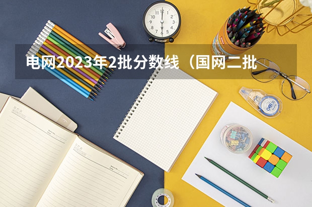 电网2023年2批分数线(国网二批分数线)