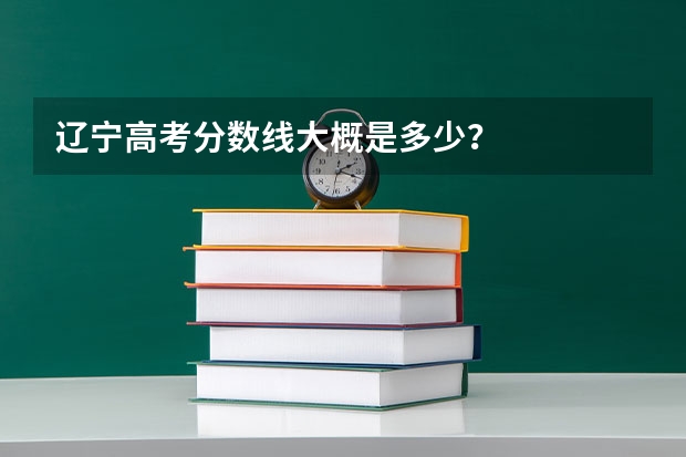 辽宁高考分数线大概是多少?